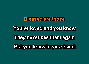 Blessed are those
You've loved and you know

They never see them again

But you know in your heart