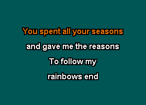 You spent all your seasons

and gave me the reasons

To follow my

rainbows end