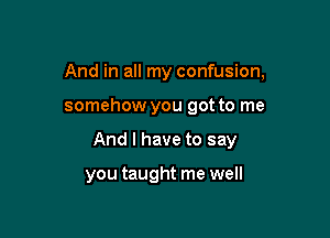 And in all my confusion,

somehow you got to me
And I have to say

you taught me well