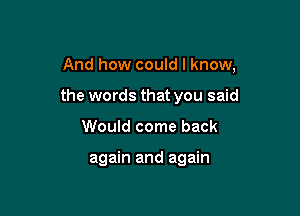 And how could I know,

the words that you said
Would come back

again and again