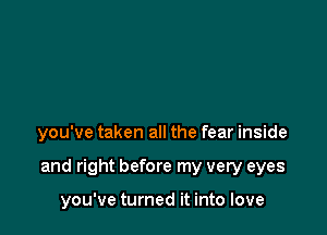 you've taken all the fear inside

and right before my very eyes

you've turned it into love