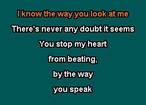 I know the way you look at me

There's never any doubt it seems

You stop my heart

from beating,
by the way

you speak