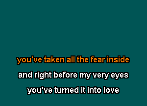 you've taken all the fear inside

and right before my very eyes

you've turned it into love