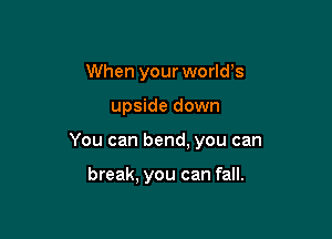 When your world's

upside down

You can bend, you can

break, you can fall.