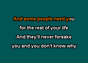 And some people need you

for the rest of your life
And they'll never forsake

you and you don't know why