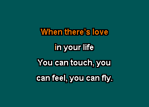 When thereos love
in your life

You can touch, you

can feel, you can f1y.