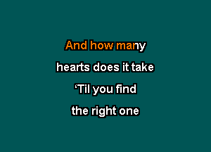 And how many

hearts does it take
TiI you find
the right one