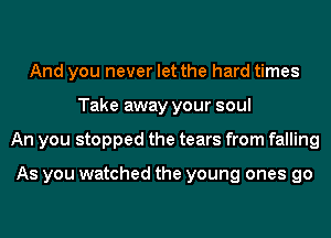 And you never let the hard times
Take away your soul
An you stopped the tears from falling

As you watched the young ones go