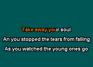 Take away your soul

An you stopped the tears from falling

As you watched the young ones go