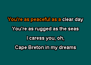 You're as peaceful as a clear day
You're as rugged as the seas

I caress you, oh,

Cape Breton in my dreams