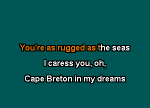 You're as rugged as the seas

I caress you, oh,

Cape Breton in my dreams