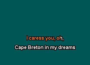 I caress you, oh,

Cape Breton in my dreams