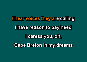 I hear voices they are calling
I have reason to pay heed

I caress you, oh,

Cape Breton in my dreams