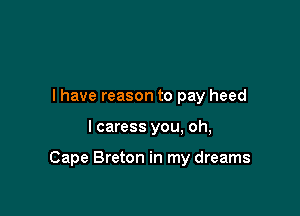 I have reason to pay heed

I caress you, oh,

Cape Breton in my dreams