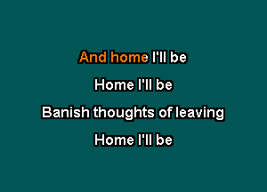 And home I'll be

Home I'll be

Banish thoughts of leaving

Home I'll be