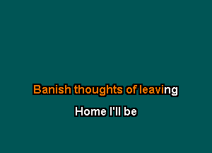 Banish thoughts of leaving

Home I'll be