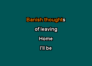 Banish thoughts

ofleaving
Home
I'll be