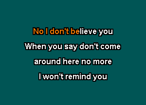 No I don't believe you
When you say don't come

around here no more

lwon't remind you