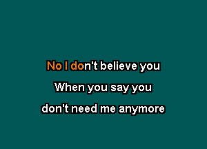 No I don't believe you

When you say you

don't need me anymore