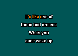 It's like one of
those bad dreams

When you

can't wake up