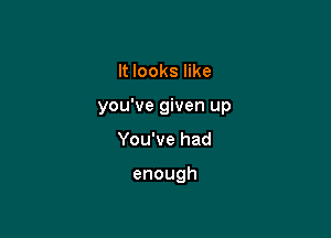 It looks like

you've given up

You've had

enough