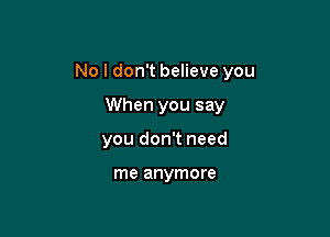 No I don't believe you

When you say
you don't need

me anymore