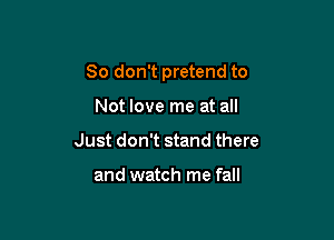 So don't pretend to

Not love me at all
Just don't stand there

and watch me fall