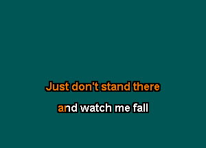 Just don't stand there

and watch me fall