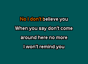 No I don't believe you
When you say don't come

around here no more

lwon't remind you