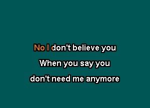 No I don't believe you

When you say you

don't need me anymore