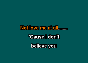 Not love me at all ........

'Cause I don't

believe you