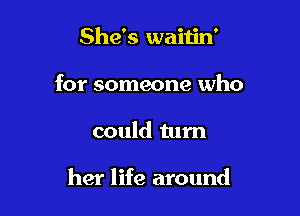 She's waitin'
for someone who

could turn

her life around