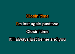 Closin' time
I'm lost again past two

Closin' time

It'll alwaysjust be me and you