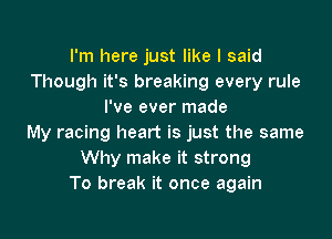 I'm here just like I said
Though it's breaking every rule
I've ever made

My racing heart is just the same
Why make it strong
To break it once again