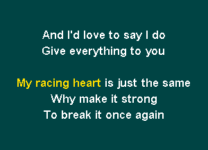 And I'd love to say I do
Give everything to you

My racing heart is just the same
Why make it strong
To break it once again