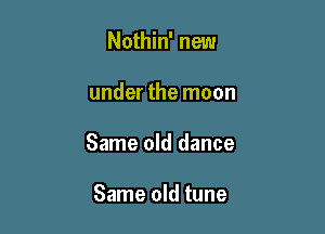 Nothin' new

under the moon

Same old dance

Same old tune