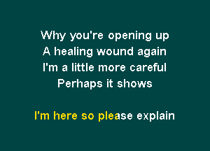 Why you're opening up

A healing wound again

I'm a little more careful
Perhaps it shows

I'm here so please explain