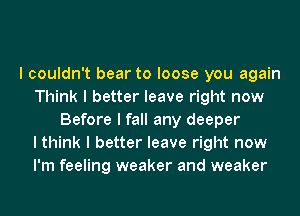 I couldn't bear to loose you again
Think I better leave right now
Before I fall any deeper
I think I better leave right now
I'm feeling weaker and weaker