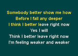 Somebody better show me how
Before I fall any deeper
I think I better leave right now
Yes lwill
Think I better leave right now
I'm feeling weaker and weaker