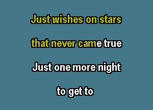Just wishes on stars

that never came true

Just one more night

to get to
