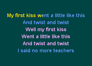 My first kiss went a little like this
And twist and twist
Well my first kiss

Went a little like this
And twist and twist
I said no more teachers