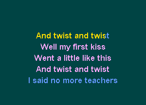 And twist and twist
Well my first kiss

Went a little like this
And twist and twist
I said no more teachers