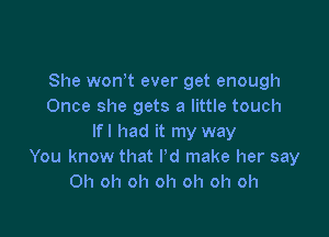 She wonT ever get enough
Once she gets a little touch

If I had it my way
You know that Pd make her say
Oh oh oh oh oh oh oh