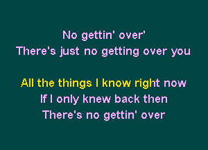 No gettin' over'
There's just no getting over you

All the things I know right now
Ifl only knew back then
There's no gettin' over