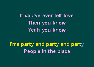 If you've ever felt love
Then you know
Yeah you know

l'ma party and party and party
People in the place