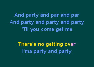 And party and par and par
And party and party and party
'Til you come get me

There's no getting over
l'ma party and party