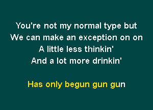 You're not my normal type but
We can make an exception on on
A little less thinkin'

And a lot more drinkin'

Has only begun gun gun