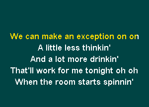 We can make an exception on on
A little less thinkin'
And a lot more drinkin'
That'll work for me tonight oh oh
When the room starts spinnin'