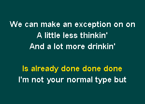 We can make an exception on on
A little less thinkin'
And a lot more drinkin'

ls already done done done
I'm not your normal type but