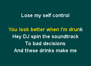 Lose my self control

You look better when I'm drunk
Hey DJ spin the soundtrack
To bad decisions
And these drinks make me
